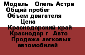  › Модель ­ Опель Астра › Общий пробег ­ 150 000 › Объем двигателя ­ 2 › Цена ­ 340 000 - Краснодарский край, Краснодар г. Авто » Продажа легковых автомобилей   